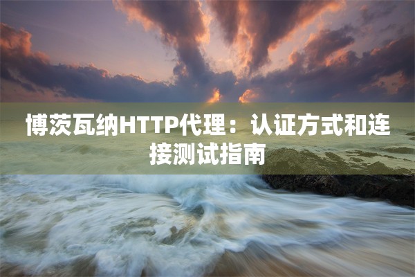 博茨瓦纳HTTP代理:认证方式和连接测试指南 博茨瓦纳HTTP代理:认证方式和连接测试指南