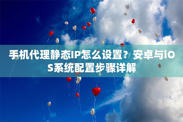 手机代理静态IP怎么设置？安卓与iOS系统配置步骤详解