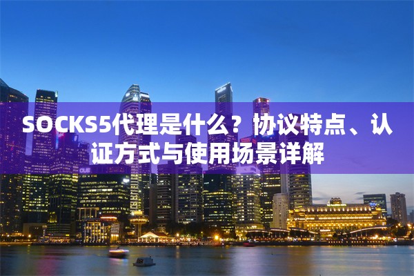 SOCKS5代理是什么？协议特点、认证方式与使用场景详解