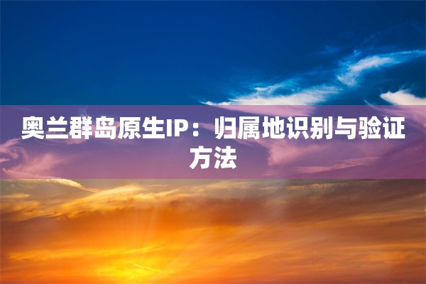 奥兰群岛原生IP：归属地识别与验证方法