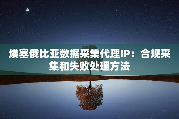 埃塞俄比亚数据采集代理IP：合规采集和失败处理方法
