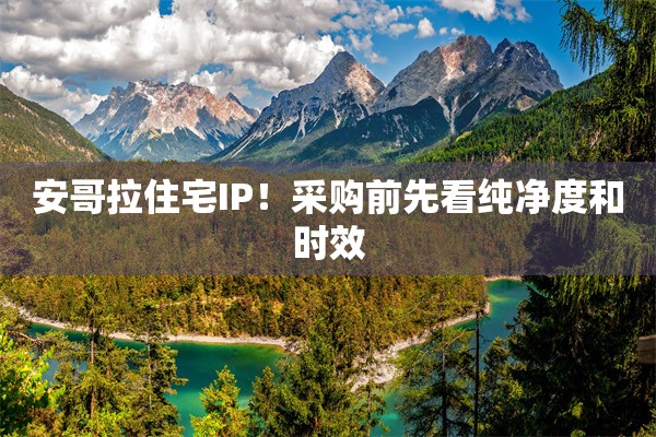安哥拉住宅IP！采购前先看纯净度和时效
