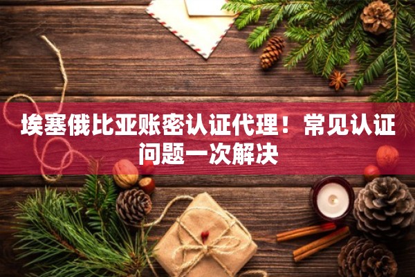 埃塞俄比亚账密认证代理！常见认证问题一次解决