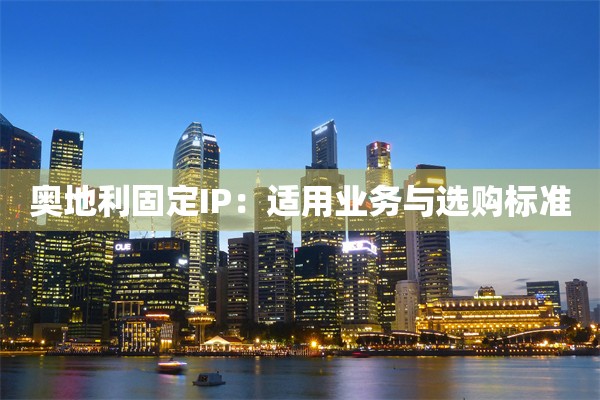 奥地利固定IP：适用业务与选购标准
