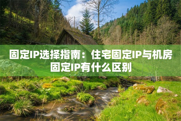 固定IP选择指南：住宅固定IP与机房固定IP有什么区别