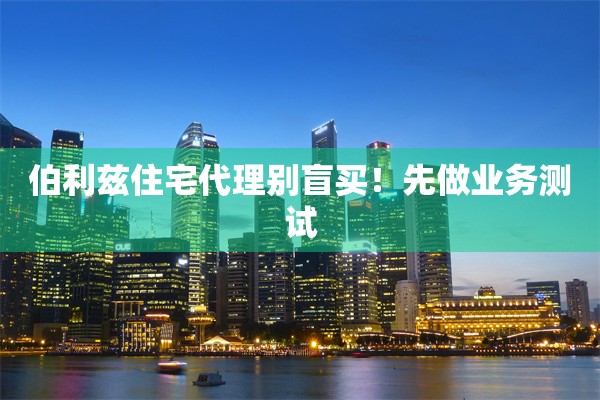 伯利兹住宅代理别盲买！先做业务测试