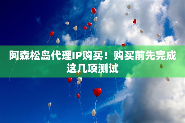 阿森松岛代理IP购买！购买前先完成这几项测试
