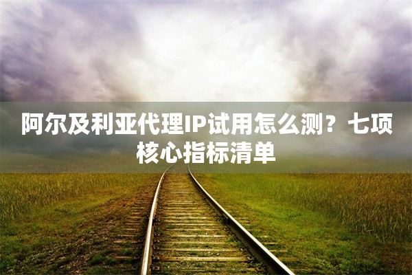 阿尔及利亚代理IP试用怎么测？七项核心指标清单