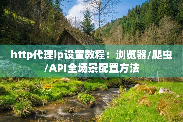http代理ip设置教程:浏览器/爬虫/API全场景配置方法 http代理ip设置教程:浏览器/爬虫/API全场景配置方法