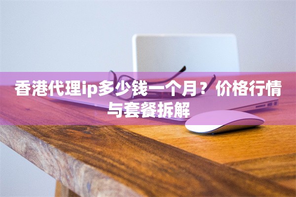 香港代理ip多少钱一个月?价格行情与套餐拆解 香港代理ip多少钱一个月?价格行情与套餐拆解