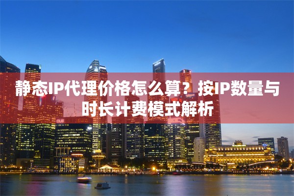 静态IP代理价格怎么算？按IP数量与时长计费模式解析