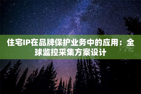 住宅IP在品牌保护业务中的应用：全球监控采集方案设计