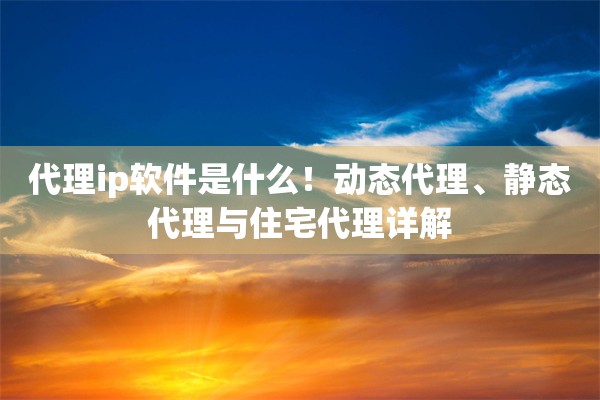 代理ip软件是什么！动态代理、静态代理与住宅代理详解