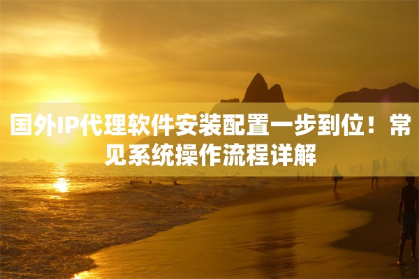 国外IP代理软件安装配置一步到位!常见系统操作流程详解 国外IP代理软件安装配置一步到位!常见系统操作流程详解