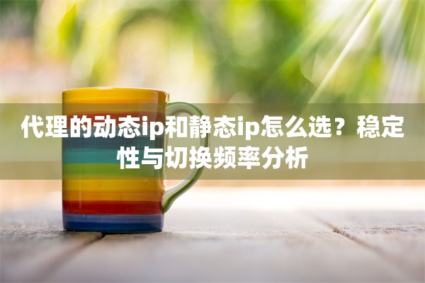代理的动态ip和静态ip怎么选?稳定性与切换频率分析 代理的动态ip和静态ip怎么选?稳定性与切换频率分析