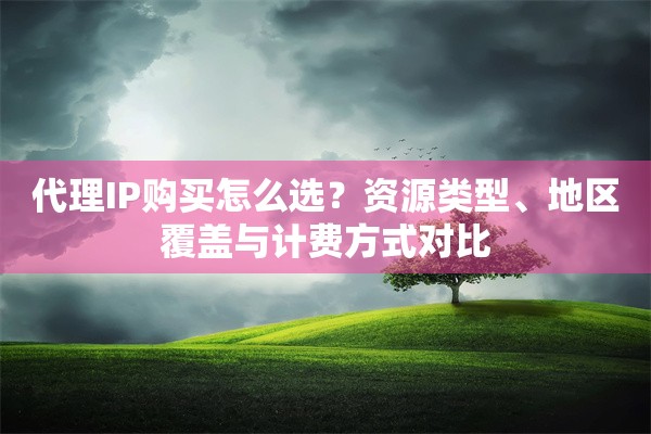 代理IP购买怎么选?资源类型、地区覆盖与计费方式对比 代理IP购买怎么选?资源类型、地区覆盖与计费方式对比