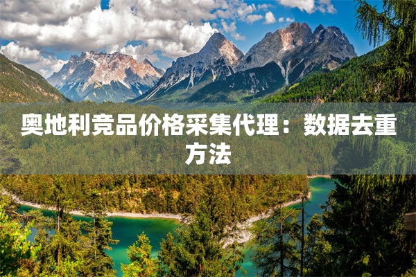 奥地利竞品价格采集代理:数据去重方法 奥地利竞品价格采集代理:数据去重方法