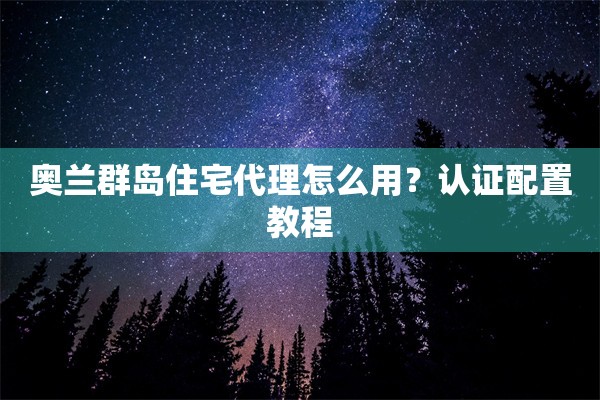 奥兰群岛住宅代理怎么用?认证配置教程 奥兰群岛住宅代理怎么用?认证配置教程