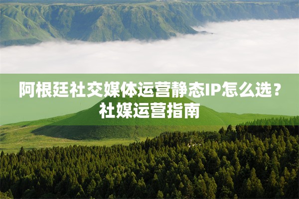 阿根廷社交媒体运营静态IP怎么选？社媒运营指南