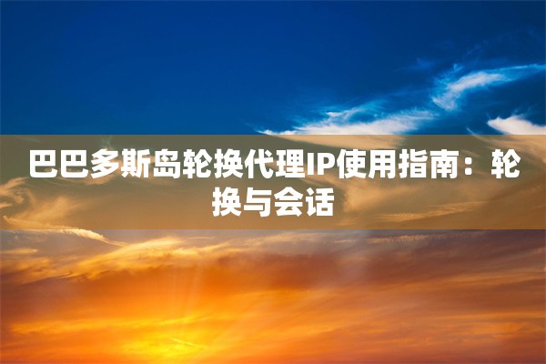 巴巴多斯岛轮换代理IP使用指南：轮换与会话