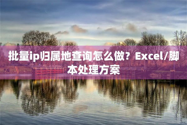 批量ip归属地查询怎么做?Excel/脚本处理方案 批量ip归属地查询怎么做?Excel/脚本处理方案