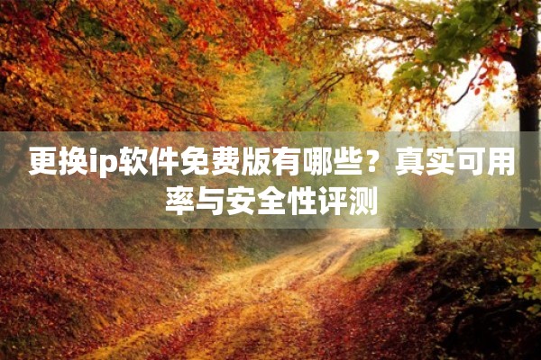 更换ip软件免费版有哪些？真实可用率与安全性评测