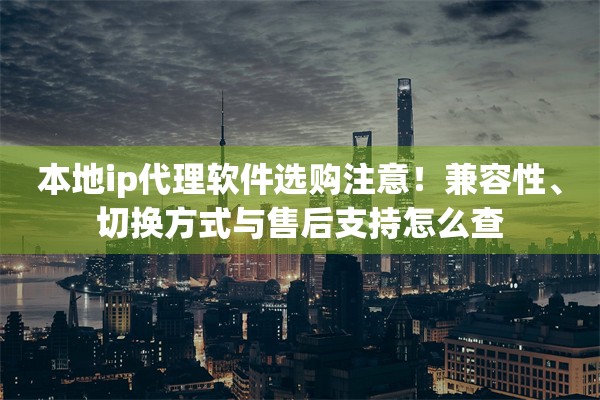 本地ip代理软件选购注意！兼容性、切换方式与售后支持怎么查