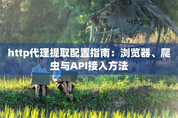 http代理提取配置指南：浏览器、爬虫与API接入方法