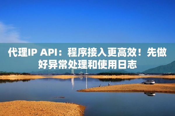 代理IP API:程序接入更高效!先做好异常处理和使用日志 代理IP API:程序接入更高效!先做好异常处理和使用日志