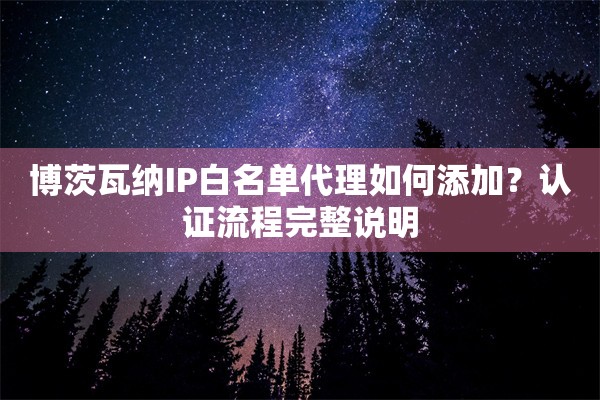 博茨瓦纳IP白名单代理如何添加?认证流程完整说明 博茨瓦纳IP白名单代理如何添加?认证流程完整说明