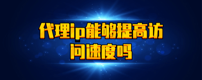 代理ip能够提高访问速度吗.png