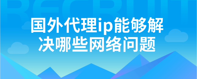 国外代理ip能够解决哪些网络问题 (1).png