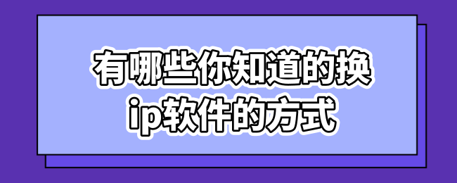 有哪些你知道的换ip软件的方式 (1).png