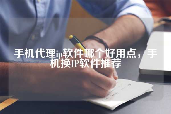 手机代理ip软件APP哪个好用点，手机换IP软件推荐