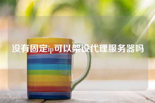 没有固定ip可以架设代理服务器吗