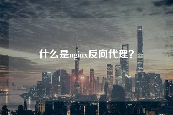 什么是nginx反向代理？