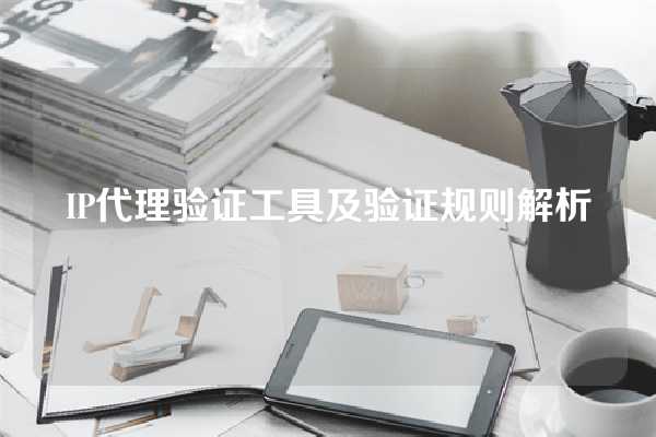 IP代理验证工具及验证规则解析