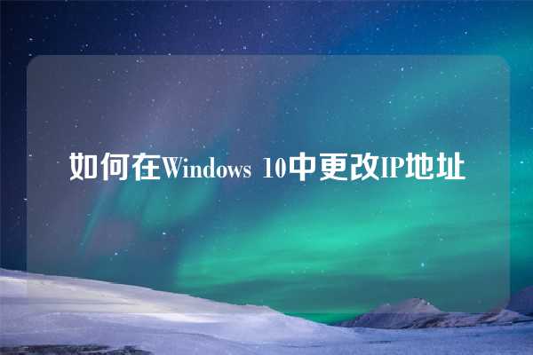 如何在Windows 10中更改IP地址