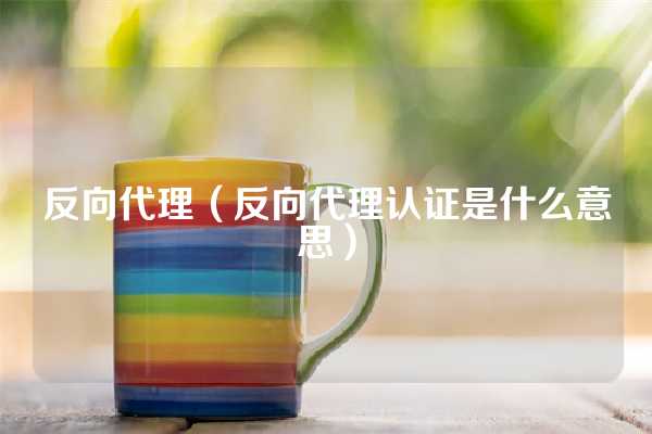 反向代理（反向代理认证是什么意思）