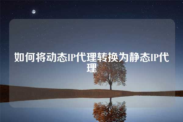 如何将动态IP代理转换为静态IP代理