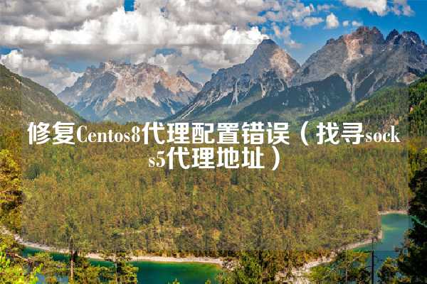 修复Centos8代理配置错误（找寻socks5代理地址）