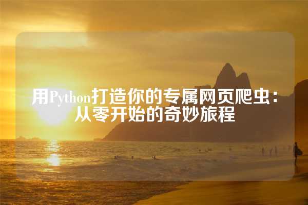 用Python打造你的专属网页爬虫：从零开始的奇妙旅程