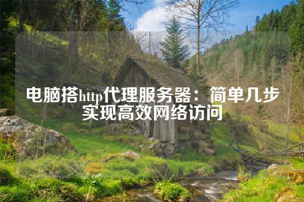 电脑搭http代理服务器：简单几步实现高效网络访问