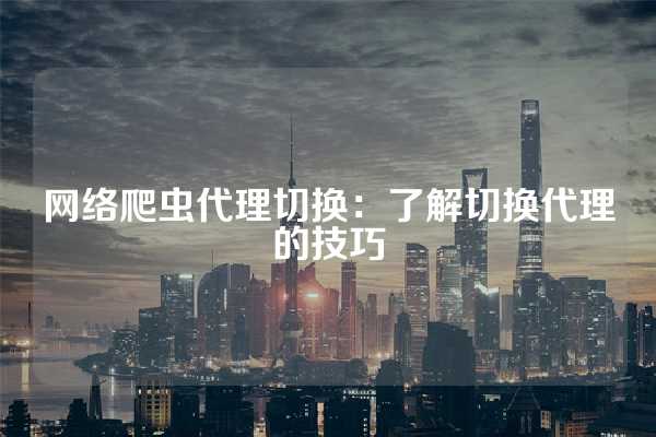 网络爬虫代理切换：了解切换代理的技巧