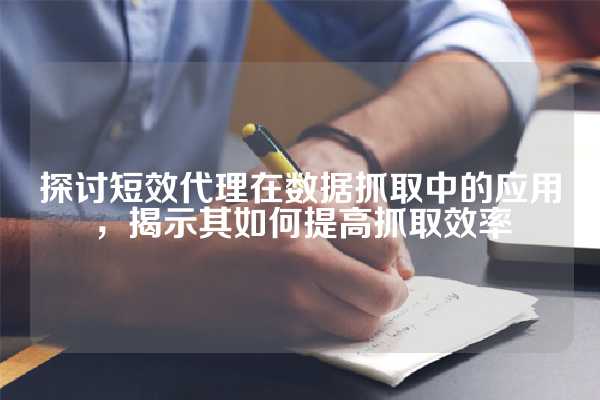 探讨短效代理在数据抓取中的应用，揭示其如何提高抓取效率