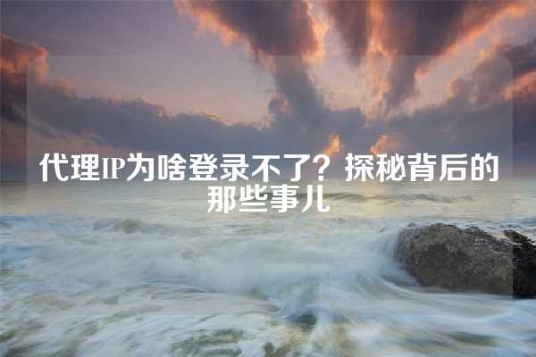 代理IP为啥登录不了？探秘背后的那些事儿