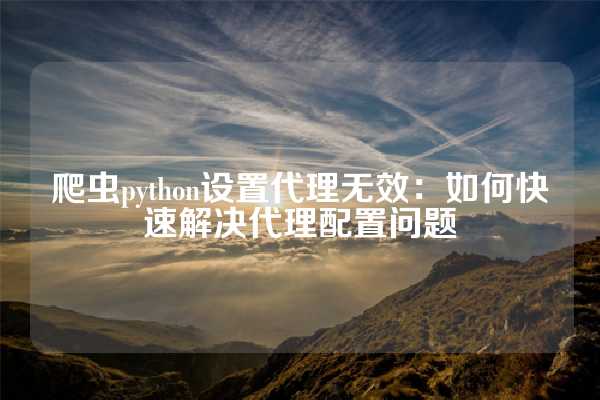 爬虫python设置代理无效：如何快速解决代理配置问题