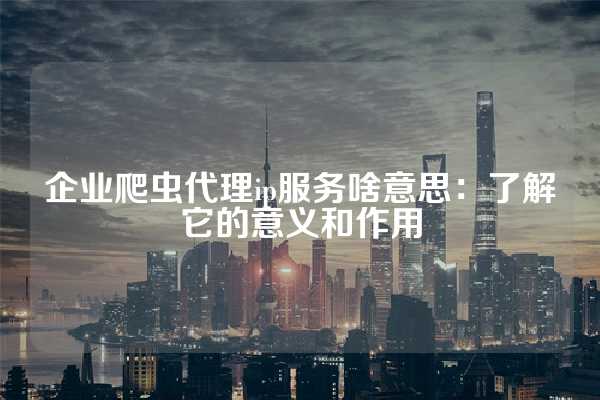 企业爬虫代理ip服务啥意思：了解它的意义和作用