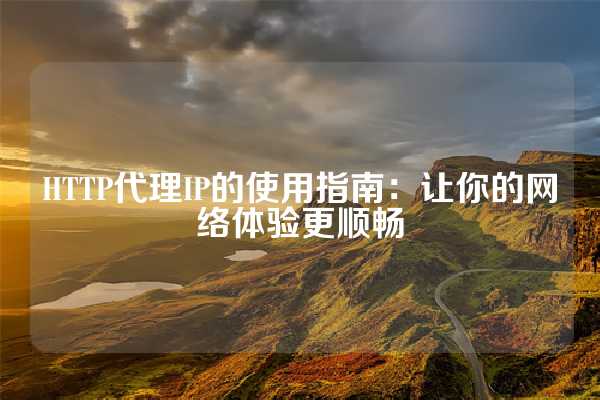 HTTP代理IP的使用指南：让你的网络体验更顺畅