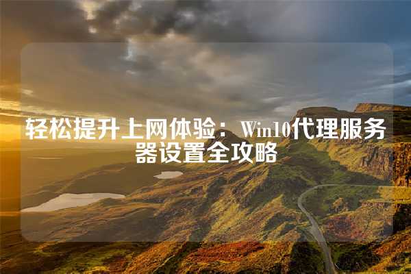 轻松提升上网体验：Win10代理服务器设置全攻略